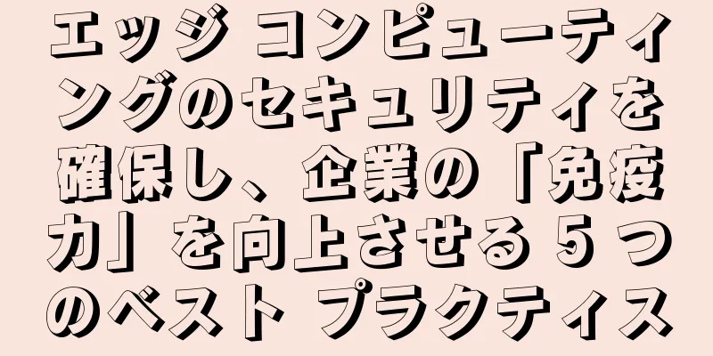 エッジ コンピューティングのセキュリティを確保し、企業の「免疫力」を向上させる 5 つのベスト プラクティス