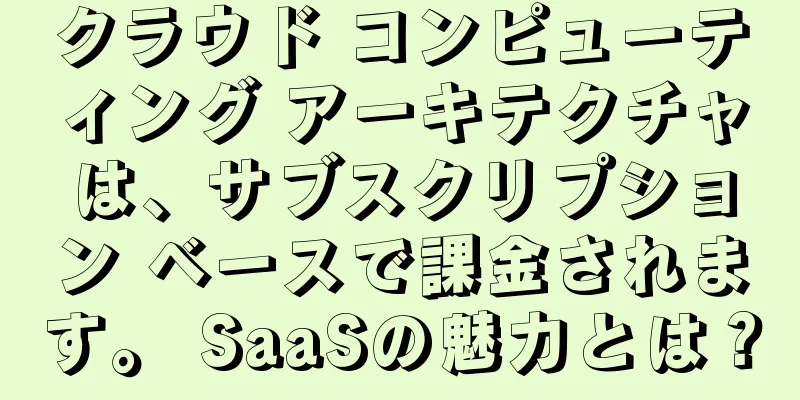 クラウド コンピューティング アーキテクチャは、サブスクリプション ベースで課金されます。 SaaSの魅力とは？