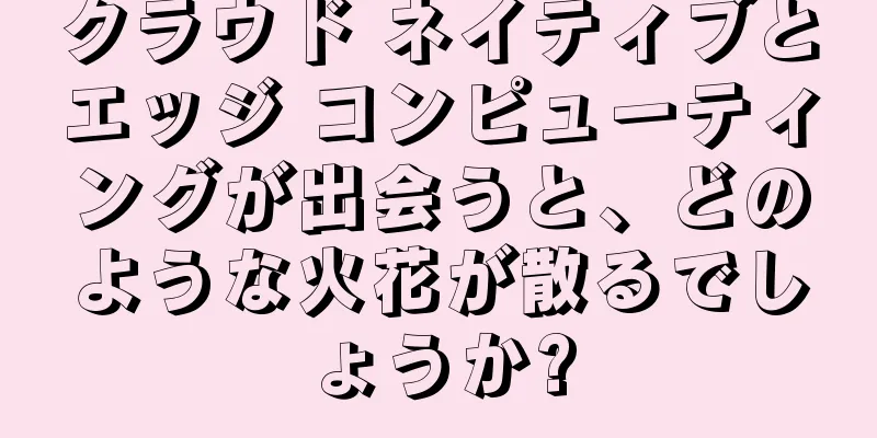 クラウド ネイティブとエッジ コンピューティングが出会うと、どのような火花が散るでしょうか?