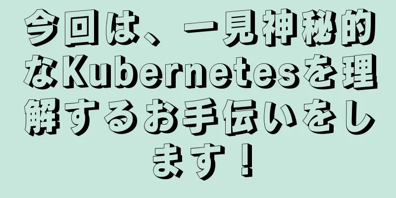 今回は、一見神秘的なKubernetesを理解するお手伝いをします！