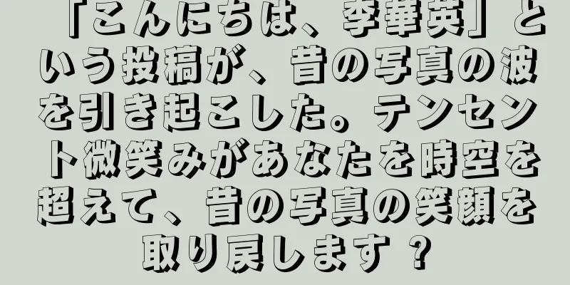 「こんにちは、李華英」という投稿が、昔の写真の波を引き起こした。テンセント微笑みがあなたを時空を超えて、昔の写真の笑顔を取り戻します ?
