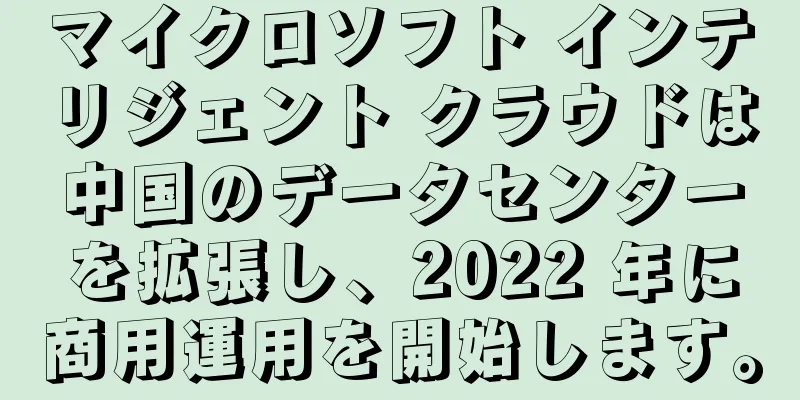 マイクロソフト インテリジェント クラウドは中国のデータセンターを拡張し、2022 年に商用運用を開始します。