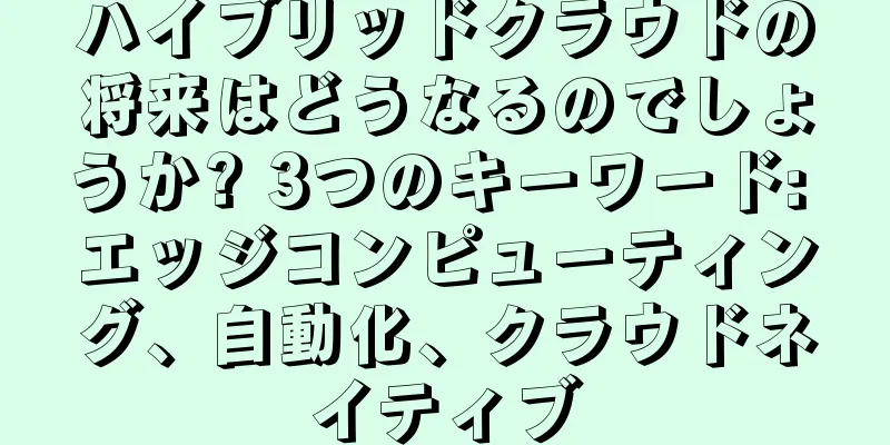 ハイブリッドクラウドの将来はどうなるのでしょうか? 3つのキーワード: エッジコンピューティング、自動化、クラウドネイティブ