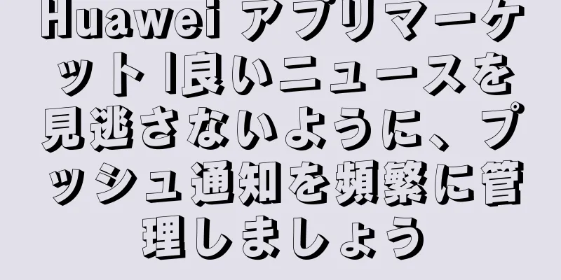 Huawei アプリマーケット |良いニュースを見逃さないように、プッシュ通知を頻繁に管理しましょう