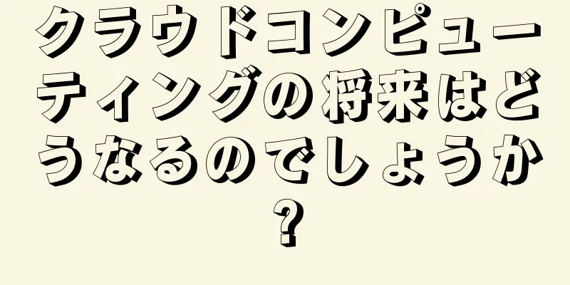 クラウドコンピューティングの将来はどうなるのでしょうか?