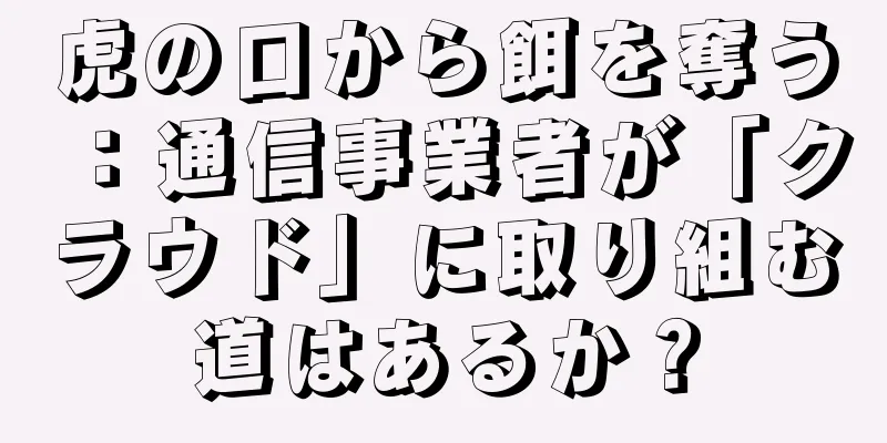 虎の口から餌を奪う：通信事業者が「クラウド」に取り組む道はあるか？