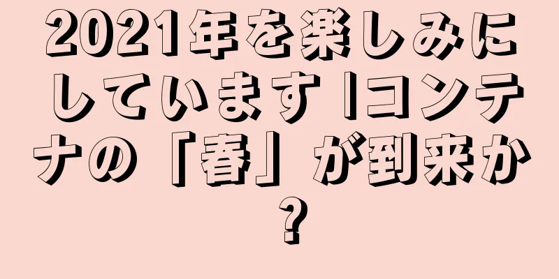 2021年を楽しみにしています |コンテナの「春」が到来か？