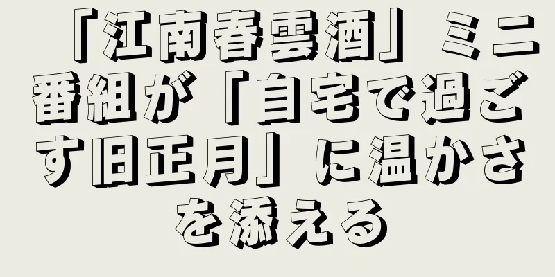 「江南春雲酒」ミニ番組が「自宅で過ごす旧正月」に温かさを添える