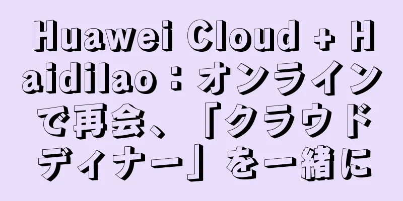 Huawei Cloud + Haidilao：オンラインで再会、「クラウドディナー」を一緒に