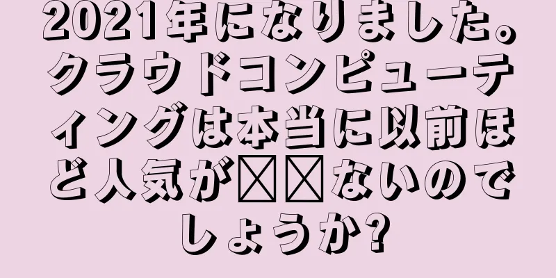 2021年になりました。クラウドコンピューティングは本当に以前ほど人気が​​ないのでしょうか?