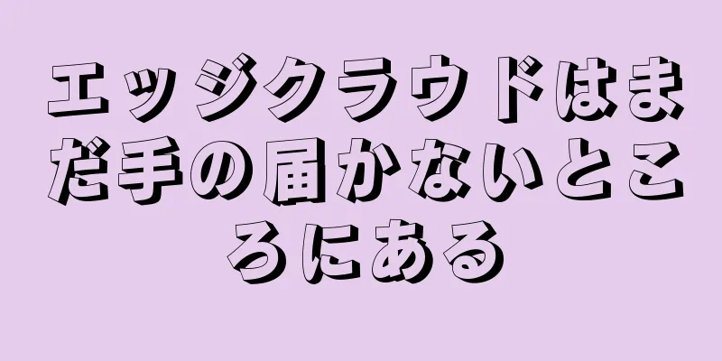 エッジクラウドはまだ手の届かないところにある