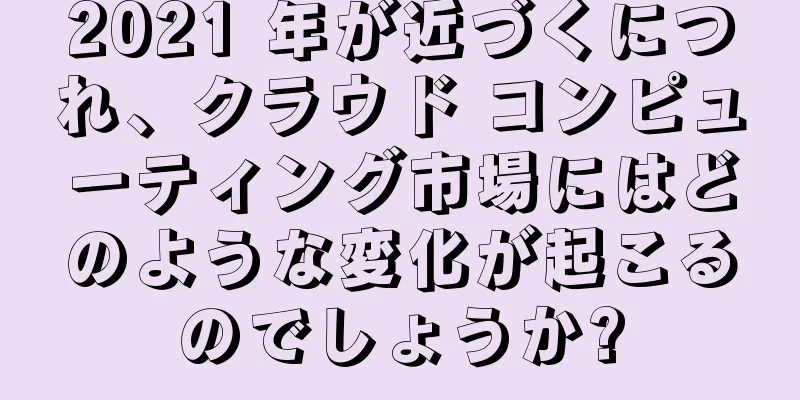 2021 年が近づくにつれ、クラウド コンピューティング市場にはどのような変化が起こるのでしょうか?