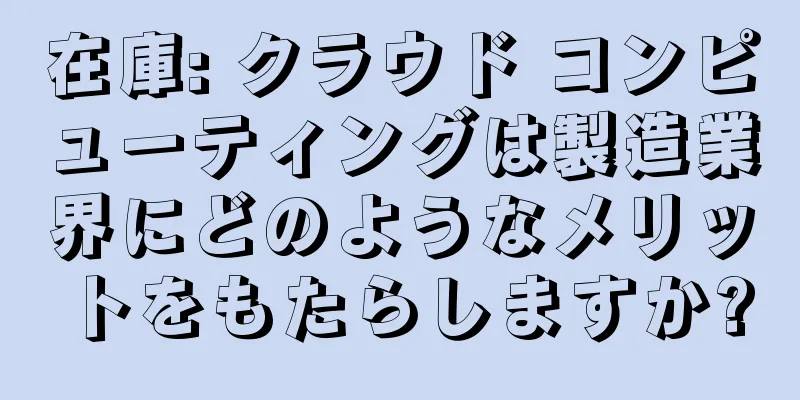 在庫: クラウド コンピューティングは製造業界にどのようなメリットをもたらしますか?