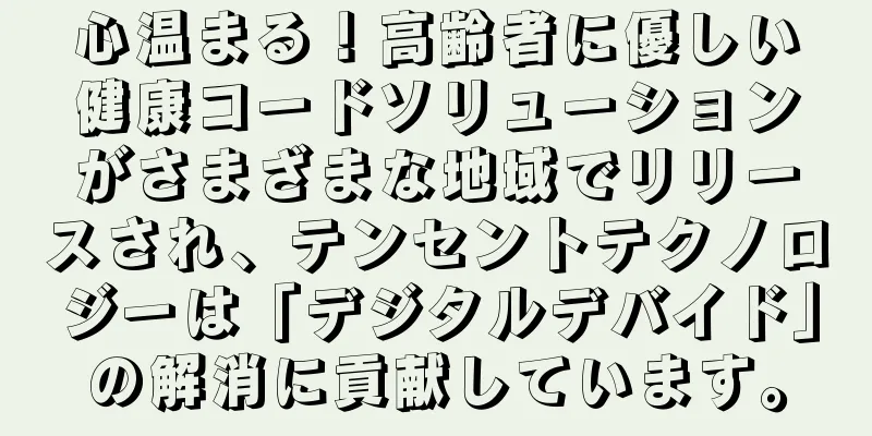心温まる！高齢者に優しい健康コードソリューションがさまざまな地域でリリースされ、テンセントテクノロジーは「デジタルデバイド」の解消に貢献しています。