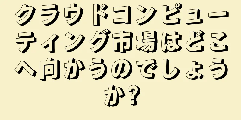 クラウドコンピューティング市場はどこへ向かうのでしょうか?