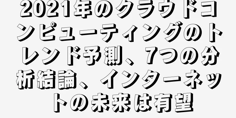 2021年のクラウドコンピューティングのトレンド予測、7つの分析結論、インターネットの未来は有望