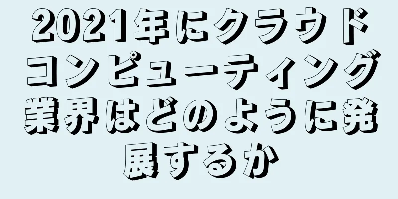 2021年にクラウドコンピューティング業界はどのように発展するか