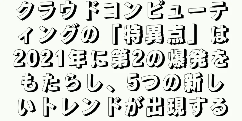 クラウドコンピューティングの「特異点」は2021年に第2の爆発をもたらし、5つの新しいトレンドが出現する