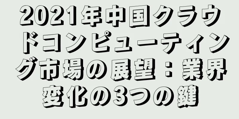 2021年中国クラウドコンピューティング市場の展望：業界変化の3つの鍵