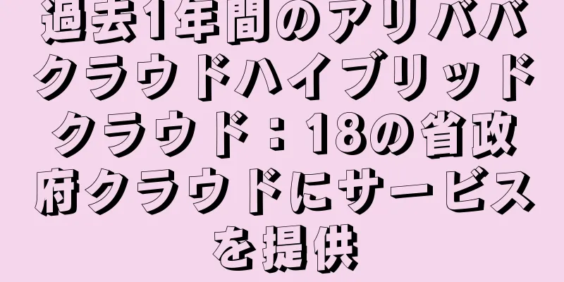 過去1年間のアリババクラウドハイブリッドクラウド：18の省政府クラウドにサービスを提供