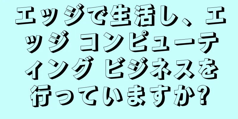 エッジで生活し、エッジ コンピューティング ビジネスを行っていますか?