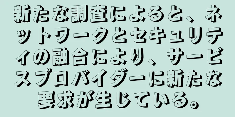 新たな調査によると、ネットワークとセキュリティの融合により、サービスプロバイダーに新たな要求が生じている。