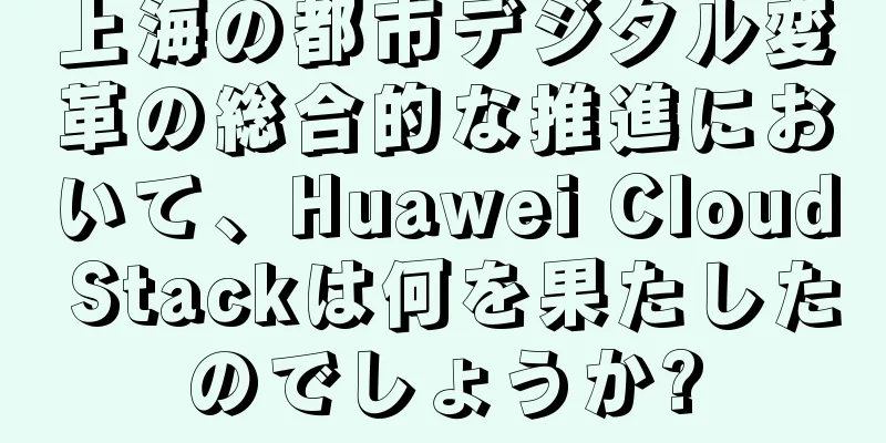 上海の都市デジタル変革の総合的な推進において、Huawei Cloud Stackは何を果たしたのでしょうか?