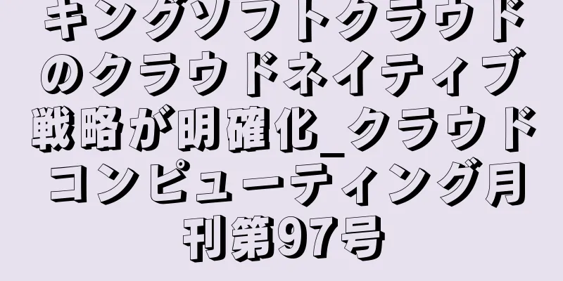 キングソフトクラウドのクラウドネイティブ戦略が明確化_クラウドコンピューティング月刊第97号