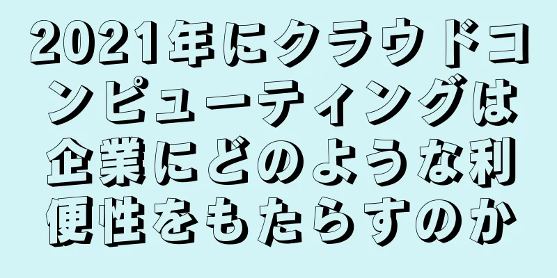 2021年にクラウドコンピューティングは企業にどのような利便性をもたらすのか