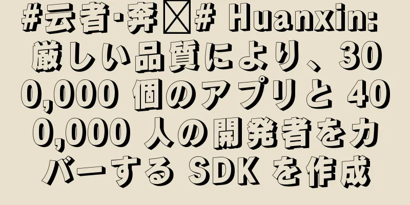 #云者·奔跑# Huanxin: 厳しい品質により、300,000 個のアプリと 400,000 人の開発者をカバーする SDK を作成
