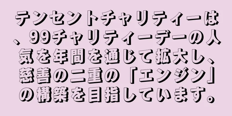 テンセントチャリティーは、99チャリティーデーの人気を年間を通じて拡大し、慈善の二重の「エンジン」の構築を目指しています。