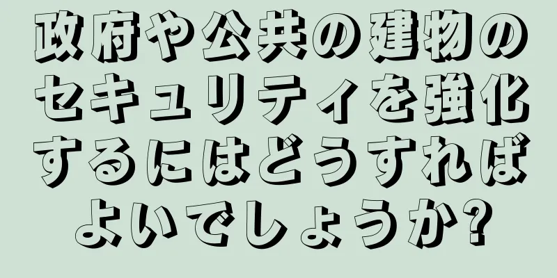 政府や公共の建物のセキュリティを強化するにはどうすればよいでしょうか?