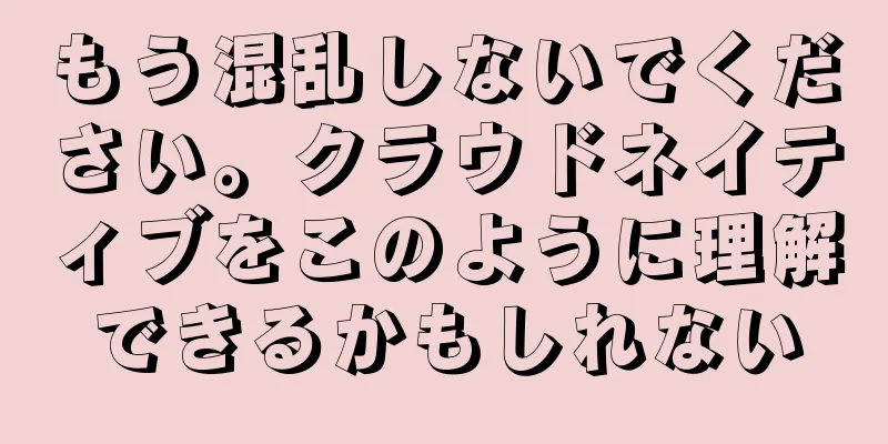 もう混乱しないでください。クラウドネイティブをこのように理解できるかもしれない
