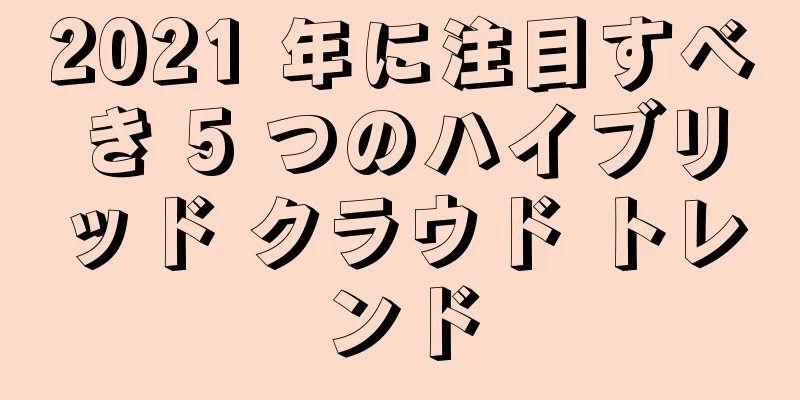 2021 年に注目すべき 5 つのハイブリッド クラウド トレンド