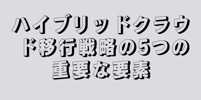 ハイブリッドクラウド移行戦略の5つの重要な要素