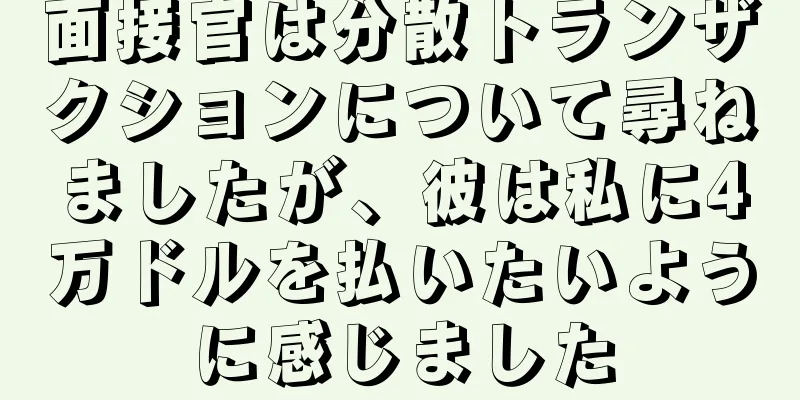面接官は分散トランザクションについて尋ねましたが、彼は私に4万ドルを払いたいように感じました