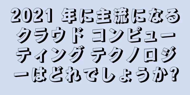 2021 年に主流になるクラウド コンピューティング テクノロジーはどれでしょうか?