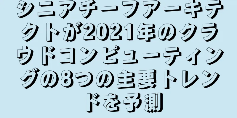 シニアチーフアーキテクトが2021年のクラウドコンピューティングの8つの主要トレンドを予測