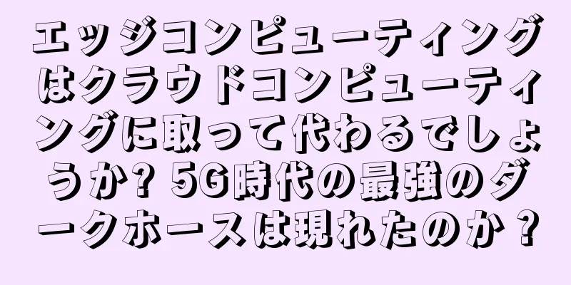 エッジコンピューティングはクラウドコンピューティングに取って代わるでしょうか? 5G時代の最強のダークホースは現れたのか？