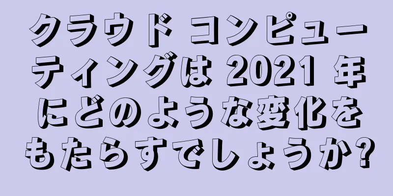 クラウド コンピューティングは 2021 年にどのような変化をもたらすでしょうか?