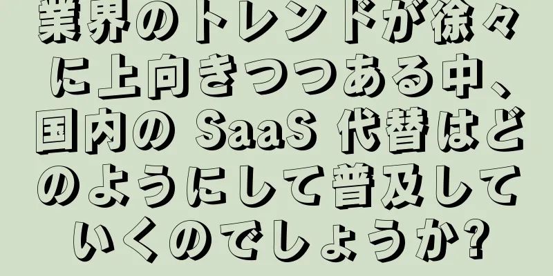業界のトレンドが徐々に上向きつつある中、国内の SaaS 代替はどのようにして普及していくのでしょうか?