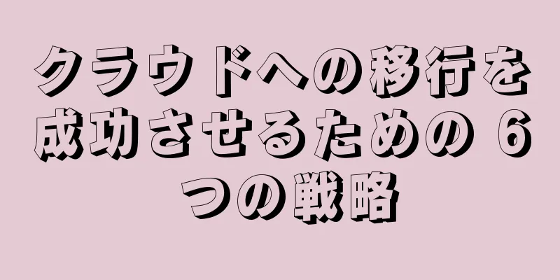 クラウドへの移行を成功させるための 6 つの戦略