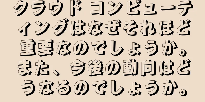 クラウド コンピューティングはなぜそれほど重要なのでしょうか。また、今後の動向はどうなるのでしょうか。