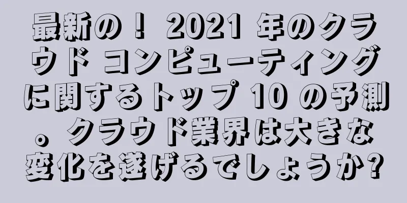 最新の！ 2021 年のクラウド コンピューティングに関するトップ 10 の予測。クラウド業界は大きな変化を遂げるでしょうか?