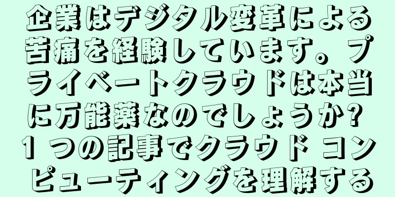 企業はデジタル変革による苦痛を経験しています。プライベートクラウドは本当に万能薬なのでしょうか? 1 つの記事でクラウド コンピューティングを理解する