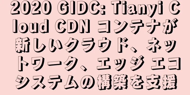 2020 GIDC: Tianyi Cloud CDN コンテナが新しいクラウド、ネットワーク、エッジ エコシステムの構築を支援