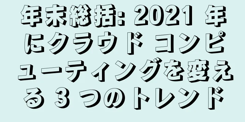 年末総括: 2021 年にクラウド コンピューティングを変える 3 つのトレンド