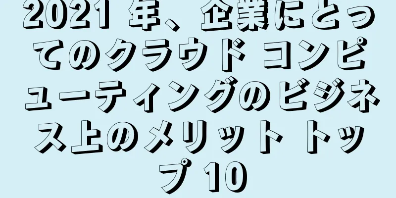 2021 年、企業にとってのクラウド コンピューティングのビジネス上のメリット トップ 10