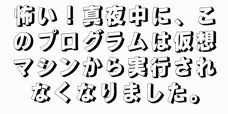 怖い！真夜中に、このプログラムは仮想マシンから実行されなくなりました。