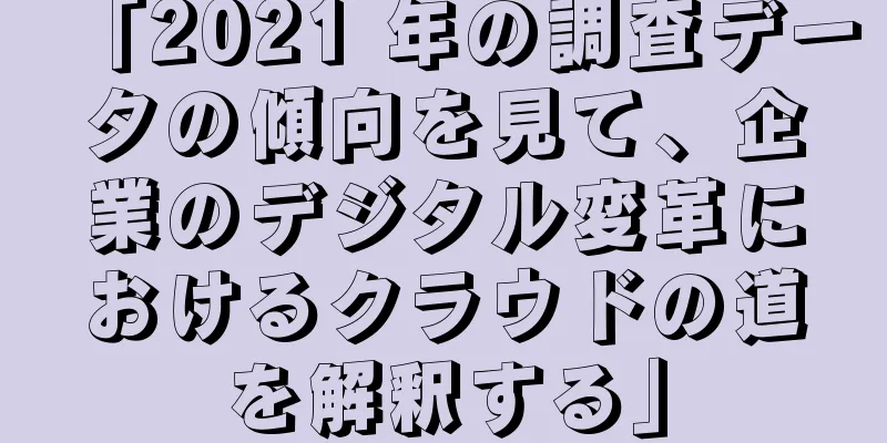 「2021 年の調査データの傾向を見て、企業のデジタル変革におけるクラウドの道を解釈する」